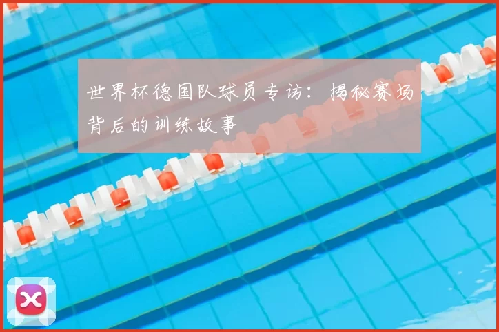 世界杯德国队球员专访：揭秘赛场背后的训练故事