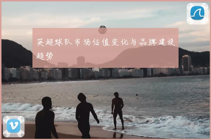 英超球队市场估值变化与品牌建设趋势
