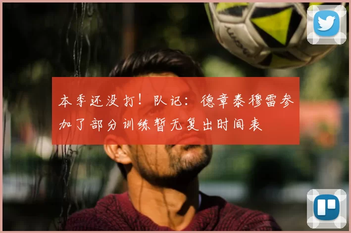 本季还没打！队记：德章泰穆雷参加了部分训练暂无复出时间表