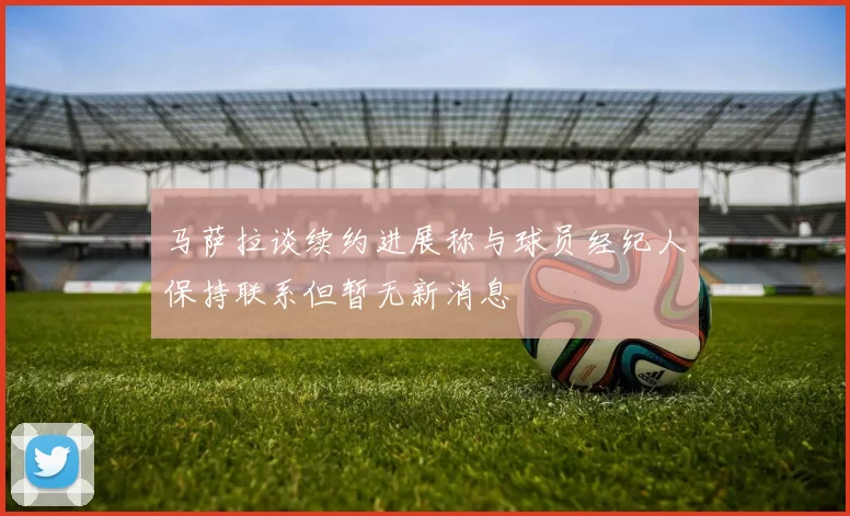 马萨拉谈续约进展称与球员经纪人保持联系但暂无新消息