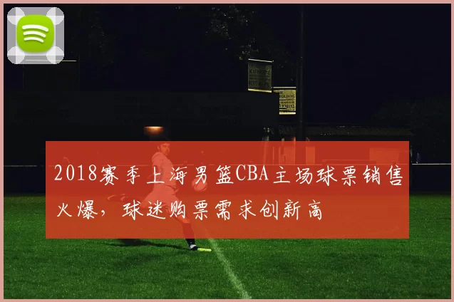 2018赛季上海男篮CBA主场球票销售火爆，球迷购票需求创新高