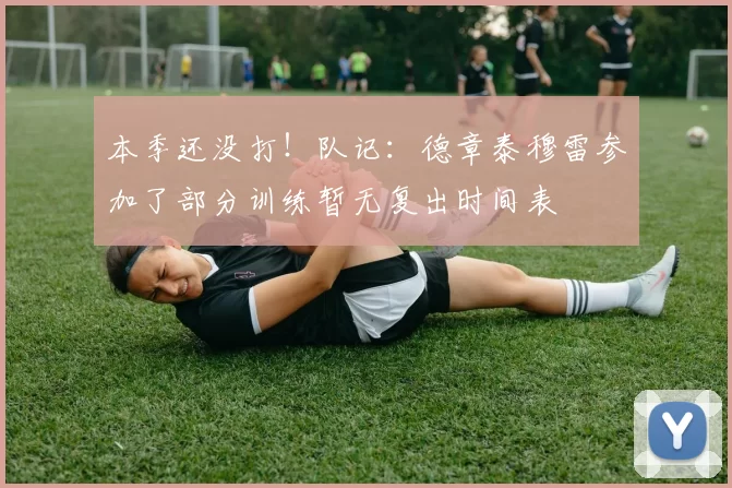 本季还没打!队记:德章泰穆雷参加了部分训练暂无复出时间表