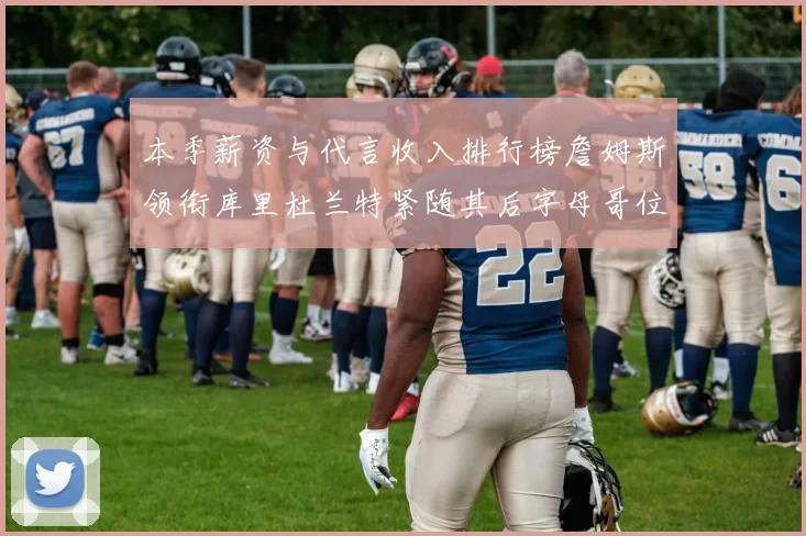 本季薪资与代言收入排行榜詹姆斯领衔库里杜兰特紧随其后字母哥位列第四