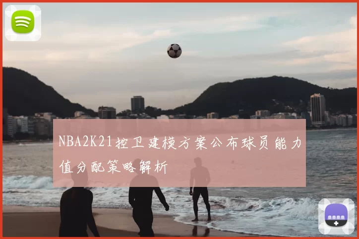 NBA2K21控卫建模方案公布球员能力值分配策略解析