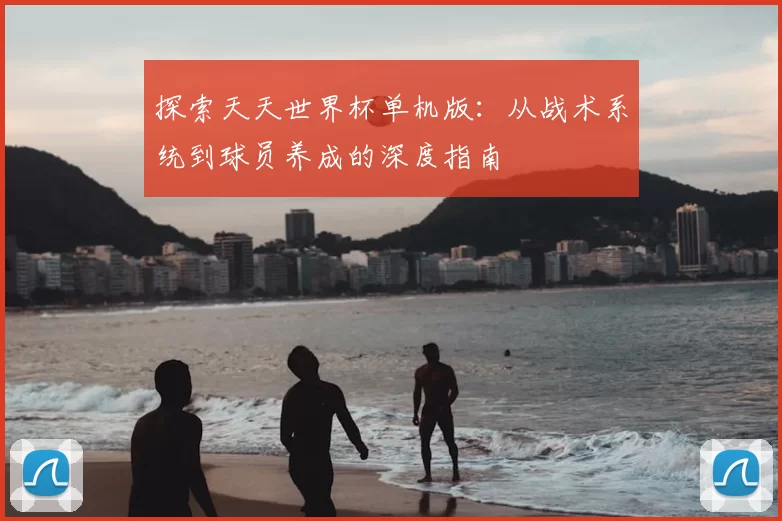 探索天天世界杯单机版:从战术系统到球员养成的深度指南