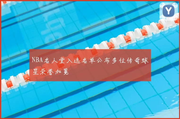 NBA名人堂入选名单公布多位传奇球星荣誉加冕