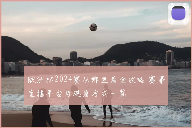 欧洲杯2024赛从哪里看全攻略 赛事直播平台与观看方式一览