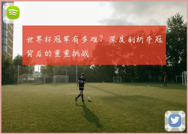 世界杯冠军有多难？深度剖析夺冠背后的重重挑战