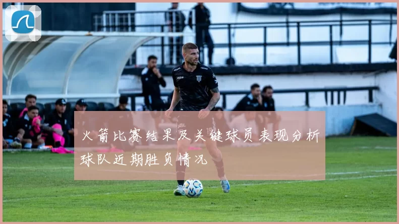 火箭比赛结果及关键球员表现分析球队近期胜负情况