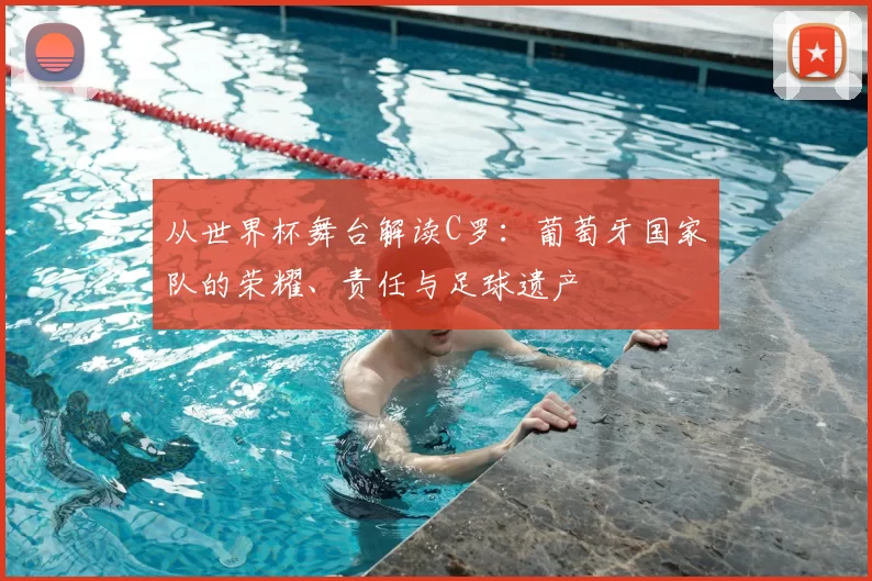 从世界杯舞台解读C罗:葡萄牙国家队的荣耀、责任与足球遗产