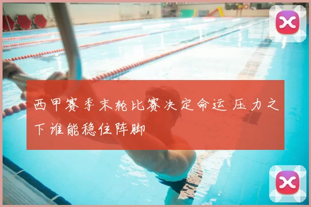 西甲赛季末轮比赛决定命运 压力之下谁能稳住阵脚