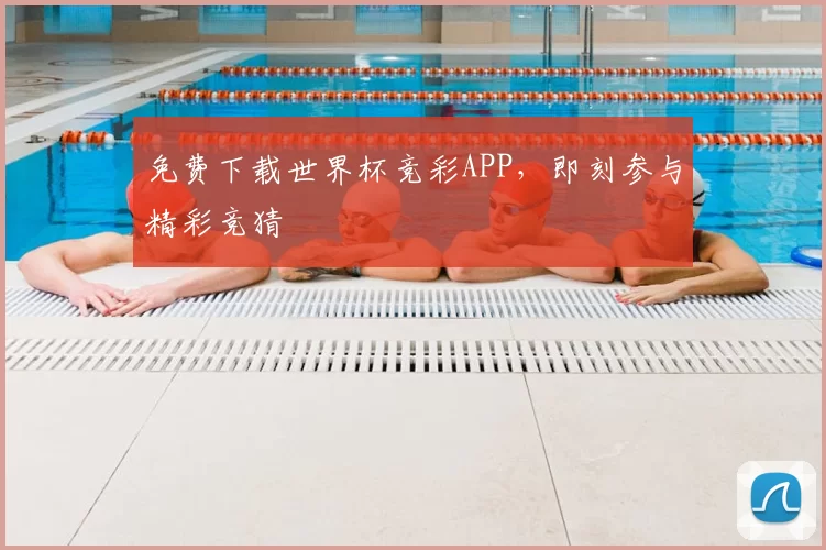 免费下载世界杯竞彩APP，即刻参与精彩竞猜