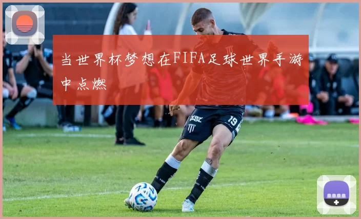 当世界杯梦想在FIFA足球世界手游中点燃