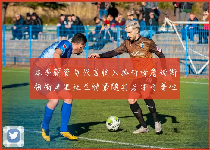 本季薪资与代言收入排行榜詹姆斯领衔库里杜兰特紧随其后字母哥位列第四