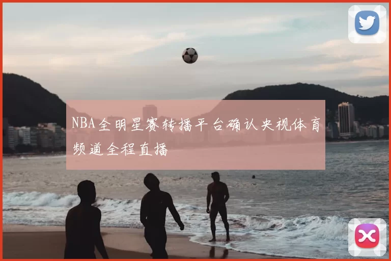 NBA全明星赛转播平台确认央视体育频道全程直播