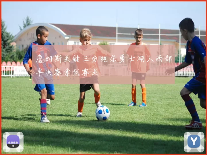 詹姆斯关键三分绝杀勇士湖人西部半决赛拿到赛点