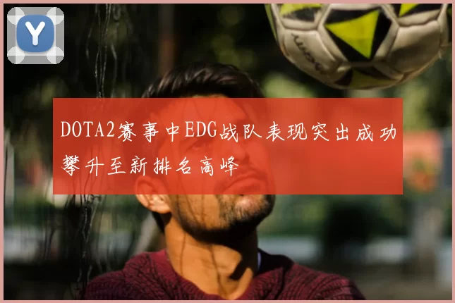 DOTA2赛事中EDG战队表现突出成功攀升至新排名高峰