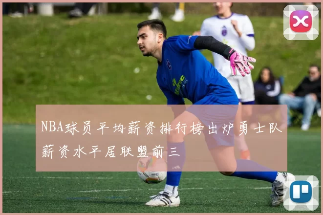 NBA球员平均薪资排行榜出炉勇士队薪资水平居联盟前三