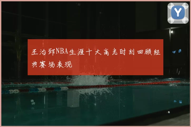 王治郅NBA生涯十大高光时刻回顾经典赛场表现