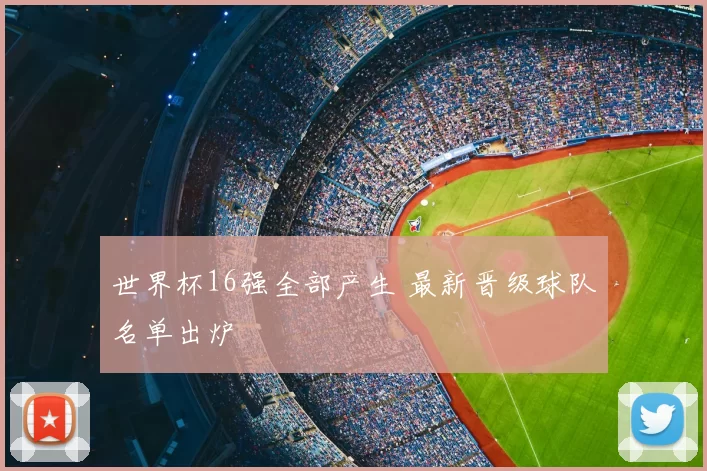 世界杯16强全部产生 最新晋级球队名单出炉