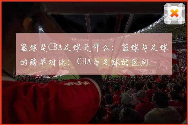 篮球是CBA足球是什么：篮球与足球的跨界对比：CBA与足球的区别