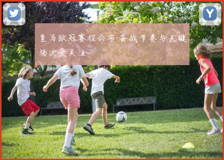 皇马欧冠赛程公布 备战节奏与关键场次受关注