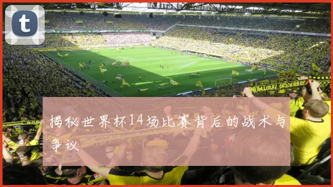 揭秘世界杯14场比赛背后的战术与争议