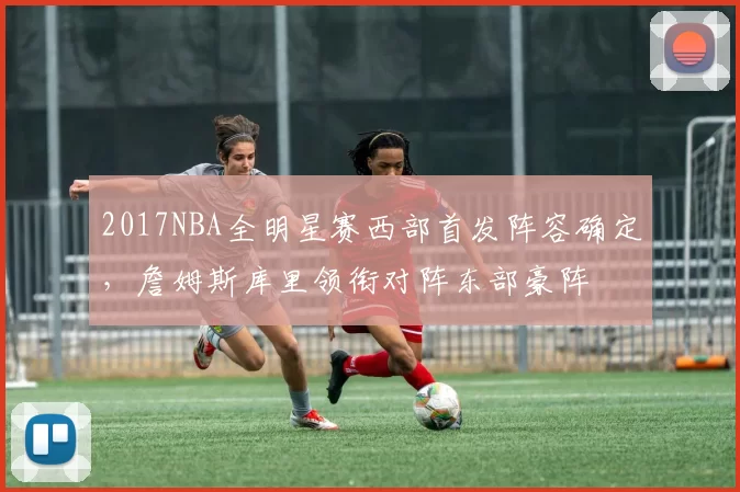 2017NBA全明星赛西部首发阵容确定，詹姆斯库里领衔对阵东部豪阵
