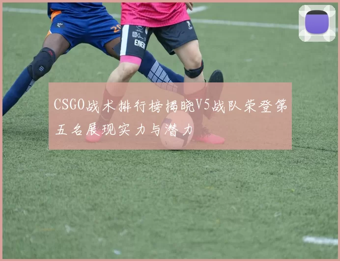 CSGO战术排行榜揭晓V5战队荣登第五名展现实力与潜力