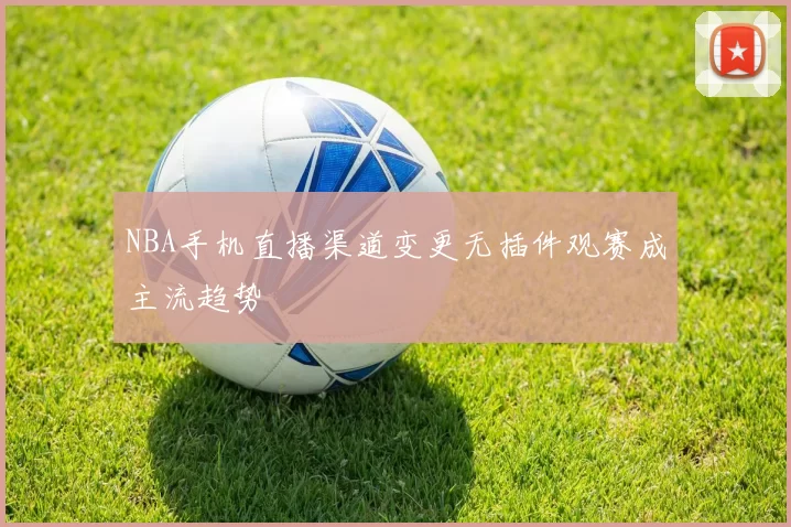 NBA手机直播渠道变更无插件观赛成主流趋势