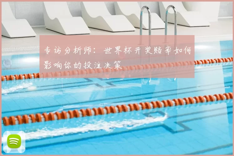 专访分析师:世界杯开奖赔率如何影响你的投注决策