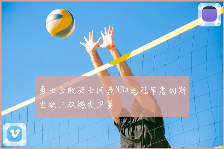 勇士击败骑士问鼎NBA总冠军詹姆斯空砍三双憾失卫冕