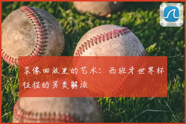 录像回放里的艺术:西班牙世界杯征程的另类解读