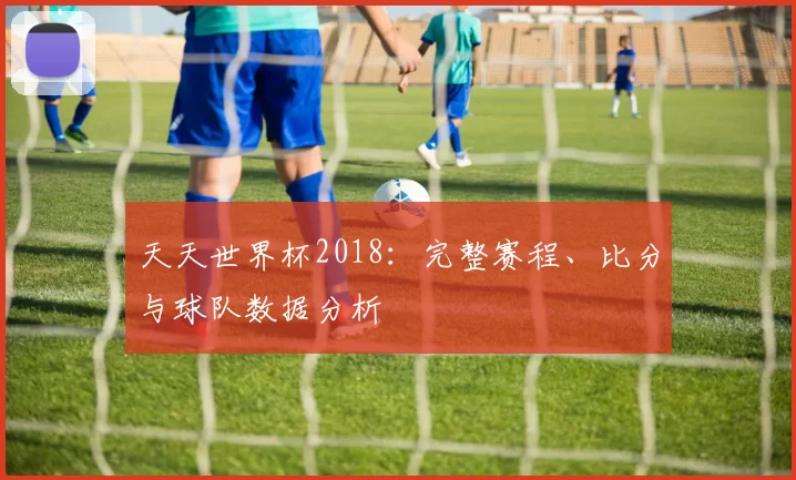 天天世界杯2018：完整赛程、比分与球队数据分析