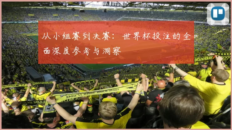 从小组赛到决赛:世界杯投注的全面深度参考与洞察