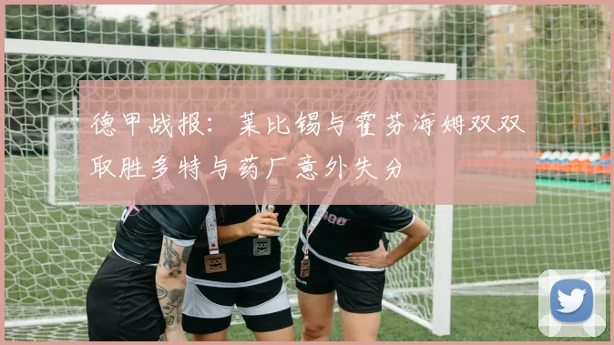 德甲战报：莱比锡与霍芬海姆双双取胜多特与药厂意外失分
