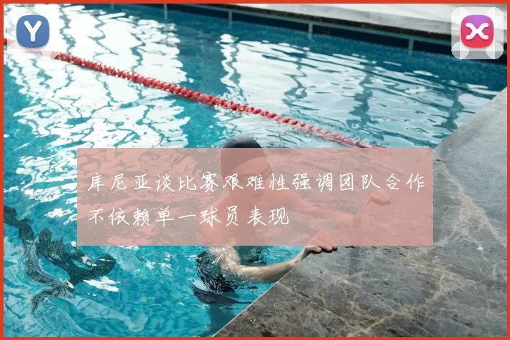 库尼亚谈比赛艰难性强调团队合作不依赖单一球员表现
