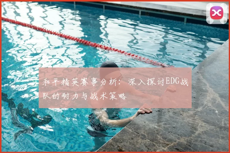 和平精英赛事分析：深入探讨EDG战队的耐力与战术策略