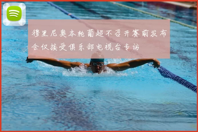 穆里尼奥本轮葡超不召开赛前发布会仅接受俱乐部电视台专访