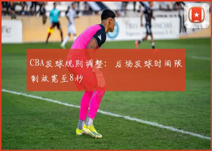 CBA发球规则调整:后场发球时间限制放宽至8秒