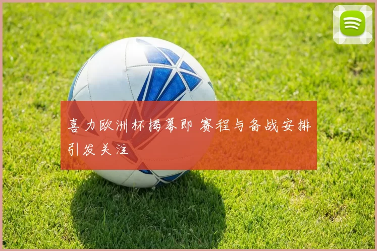 喜力欧洲杯揭幕即 赛程与备战安排引发关注