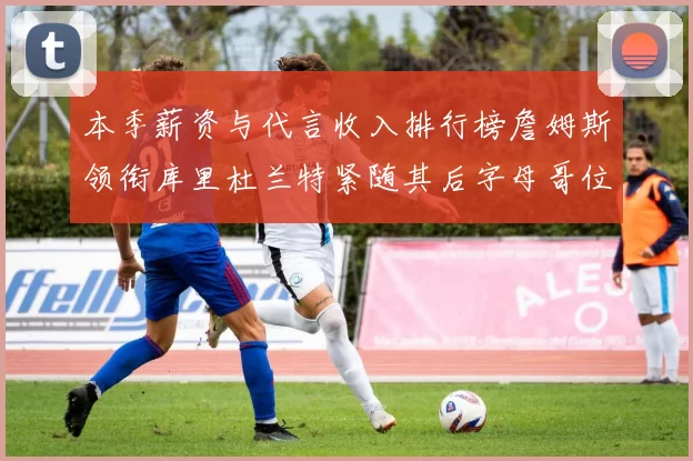 本季薪资与代言收入排行榜詹姆斯领衔库里杜兰特紧随其后字母哥位列第四