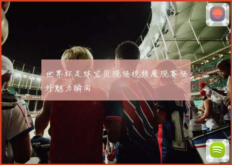 世界杯足球宝贝现场视频展现赛场外魅力瞬间