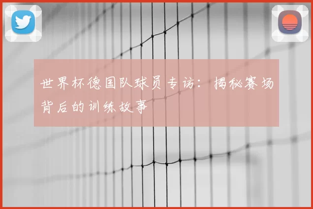 世界杯德国队球员专访：揭秘赛场背后的训练故事