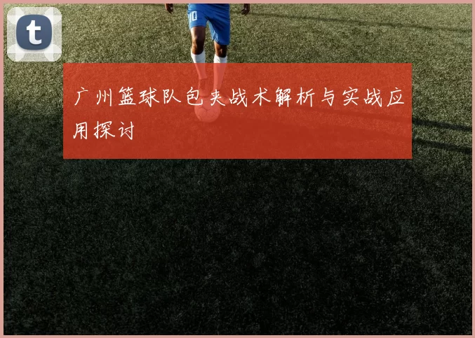 广州篮球队包夹战术解析与实战应用探讨