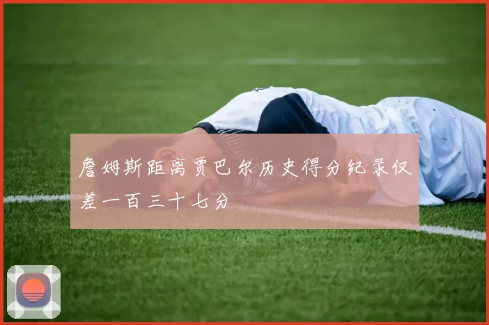 詹姆斯距离贾巴尔历史得分纪录仅差一百三十七分