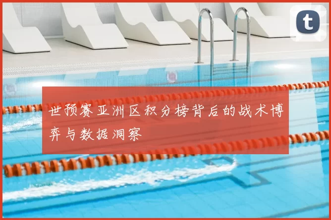 世预赛亚洲区积分榜背后的战术博弈与数据洞察