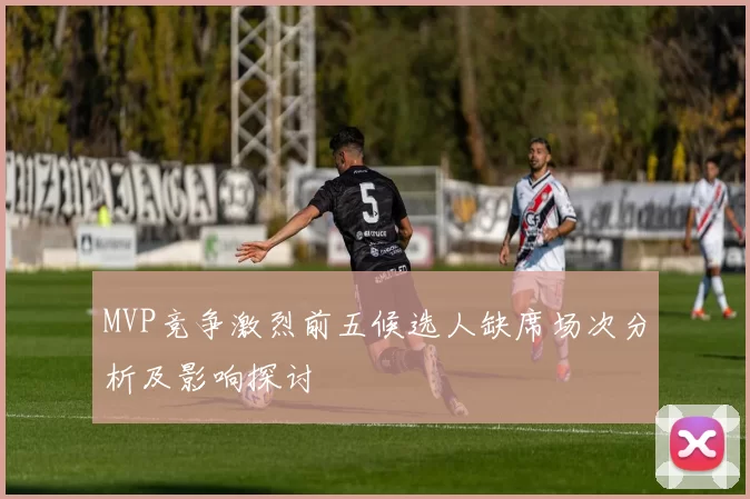 MVP竞争激烈前五候选人缺席场次分析及影响探讨