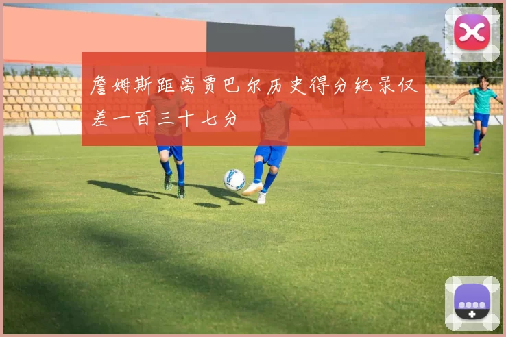 詹姆斯距离贾巴尔历史得分纪录仅差一百三十七分