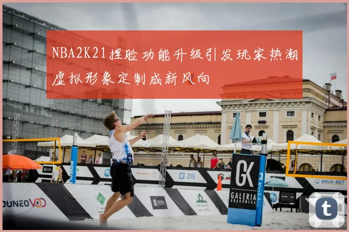 NBA2K21捏脸功能升级引发玩家热潮虚拟形象定制成新风向